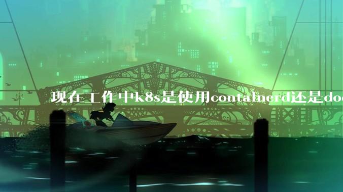 现在工作中k8s是使用containerd还是docker来管理容器?