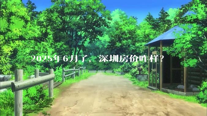 2025年6月了，深圳房价咋样？
