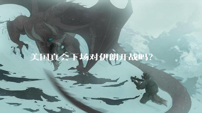 美国真会下场对伊朗开战吗？