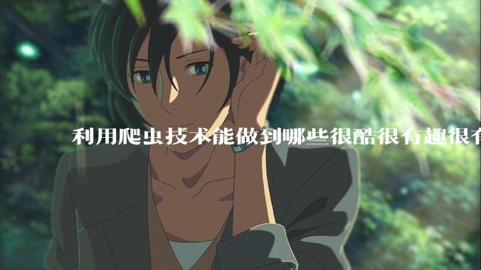 利用爬虫技术能做到哪些很酷很有趣很有用的事情？