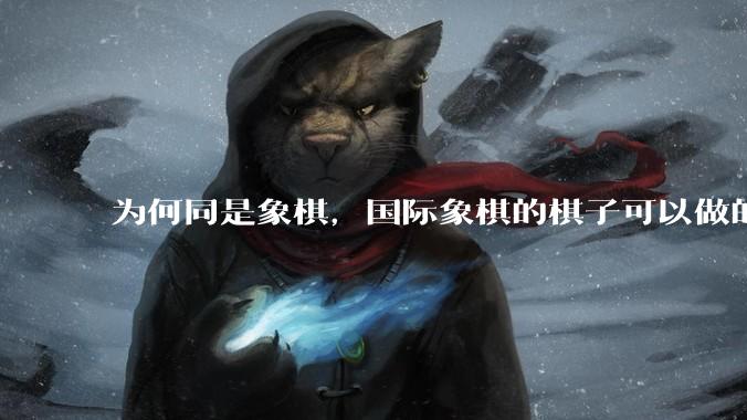 为何同是象棋，国际象棋的棋子可以做的那么有设计感，而中国象棋的棋子形式似乎比较单一？