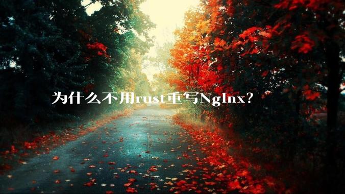 为什么不用rust重写Nginx？
