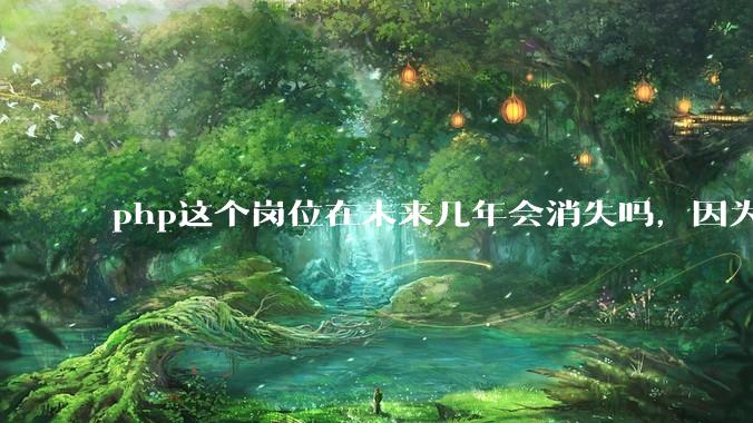 php这个岗位在未来几年会消失吗，因为刚从事php有点焦虑?