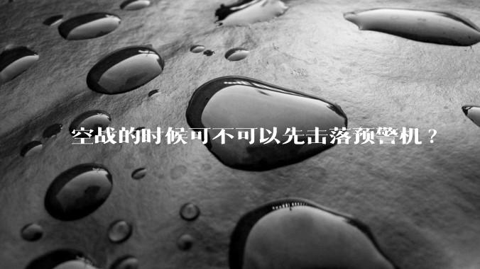 空战的时候可不可以先击落预警机?