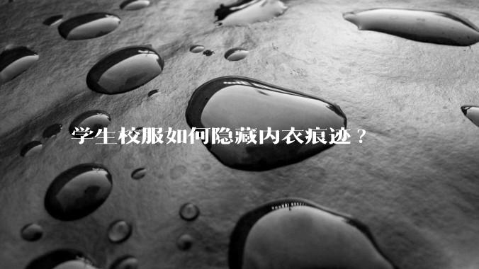 学生校服如何隐藏内衣痕迹?