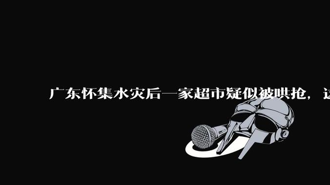 广东怀集水灾后一家超市疑似被哄抢，这种行为在灾难面前的道德和法律问题如何看待？