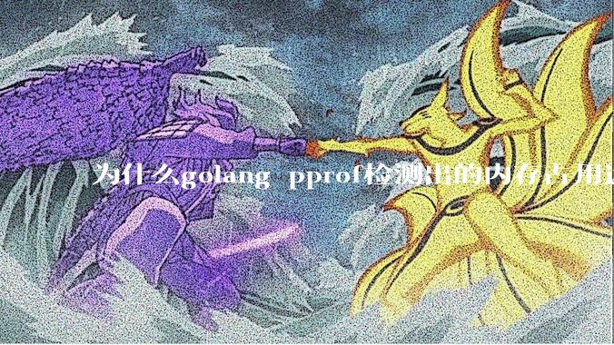 为什么golang pprof检测出的内存占用远小于top命令查看到的内存占用量？