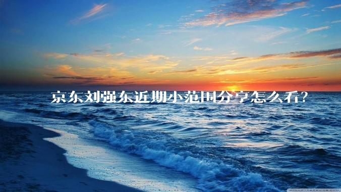京东刘强东近期小范围分享怎么看？