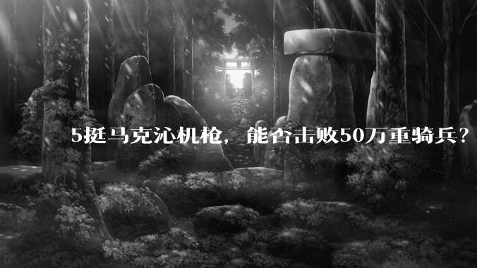 5挺马克沁机枪，能否击败50万重骑兵？