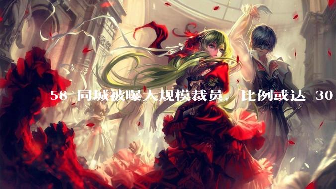 58 同城被曝大规模裁员，比例或达 30%，具体情况如何？58 同城目前面临哪些问题？