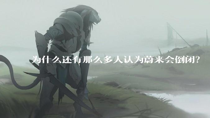 为什么还有那么多人认为蔚来会倒闭？