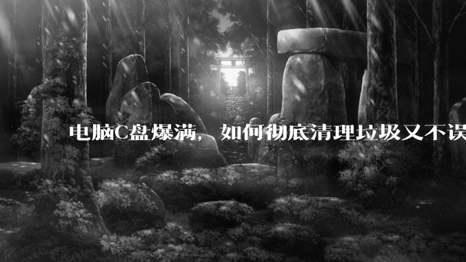 电脑C盘爆满，如何彻底清理垃圾又不误删系统文件？